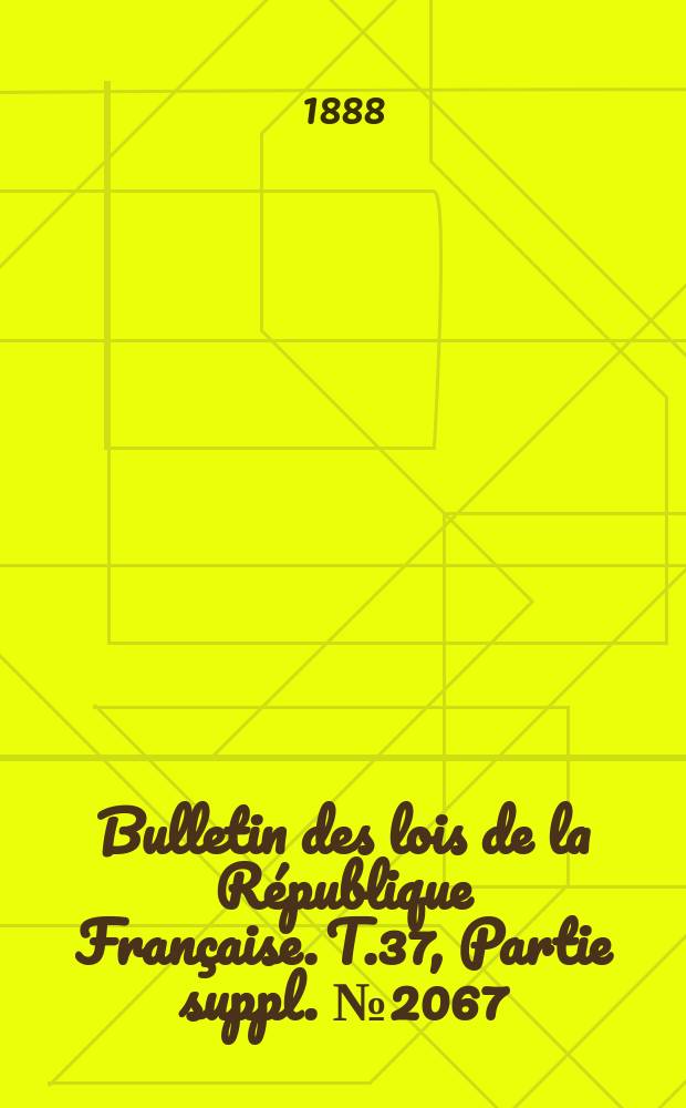 Bulletin des lois de la R&eacute;publique Fran&ccedil;aise. T.37, Partie suppl. №2067