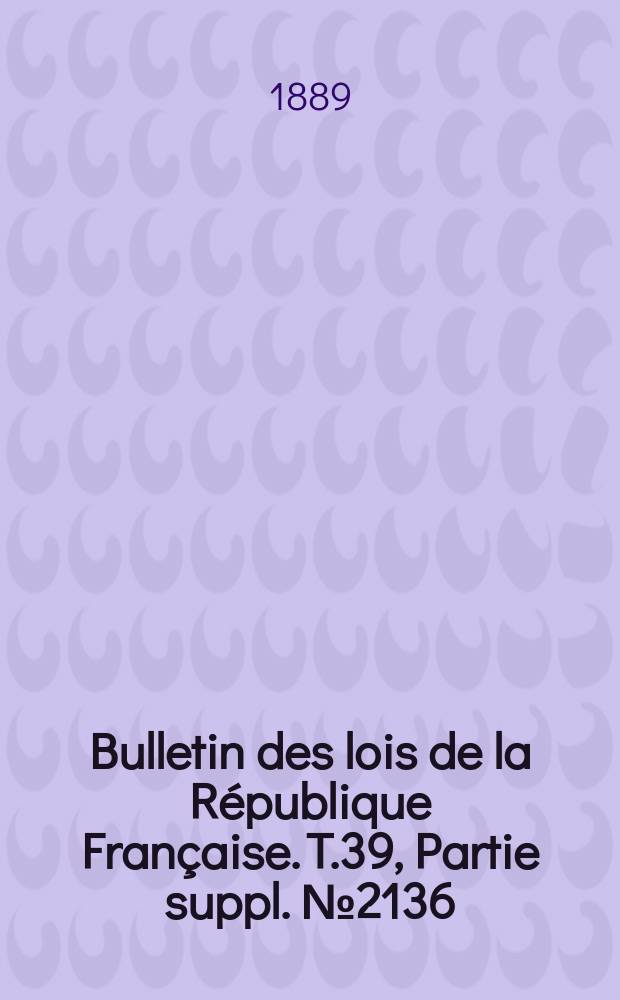 Bulletin des lois de la R&eacute;publique Fran&ccedil;aise. T.39, Partie suppl. №2136
