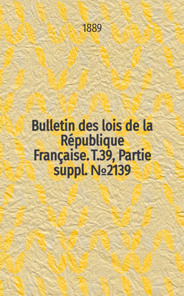 Bulletin des lois de la République Française. T.39, Partie suppl. №2139