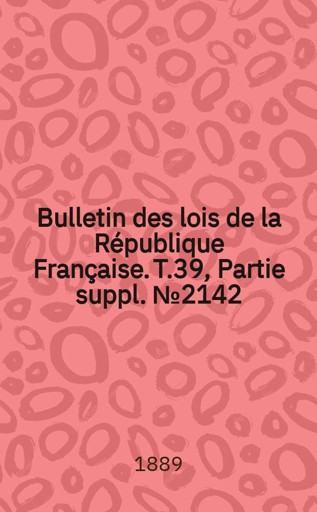 Bulletin des lois de la République Française. T.39, Partie suppl. №2142