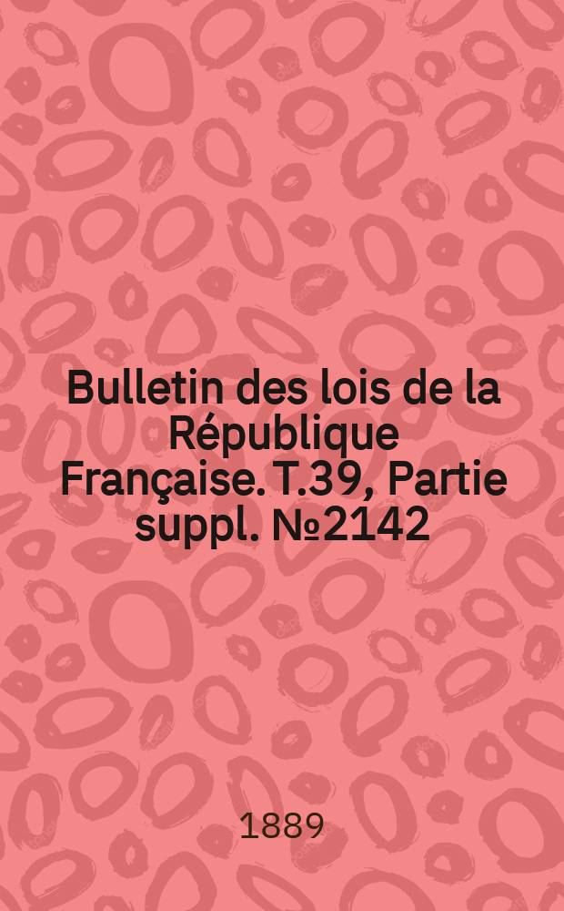 Bulletin des lois de la R&eacute;publique Fran&ccedil;aise. T.39, Partie suppl. №2142