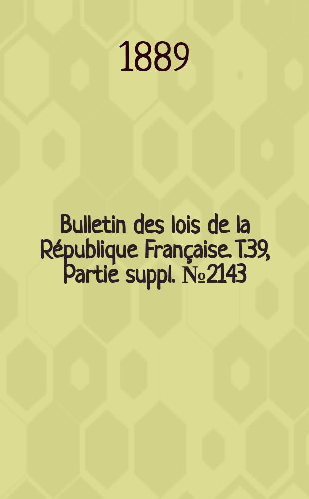 Bulletin des lois de la République Française. T.39, Partie suppl. №2143