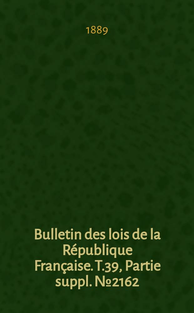 Bulletin des lois de la République Française. T.39, Partie suppl. №2162