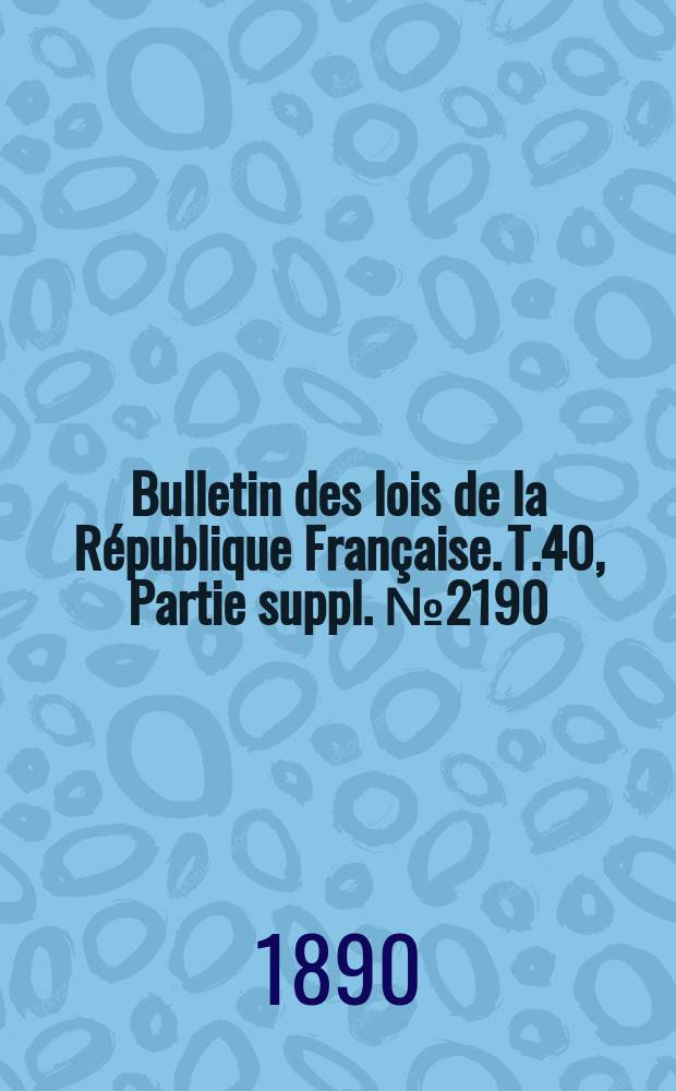 Bulletin des lois de la République Française. T.40, Partie suppl. №2190