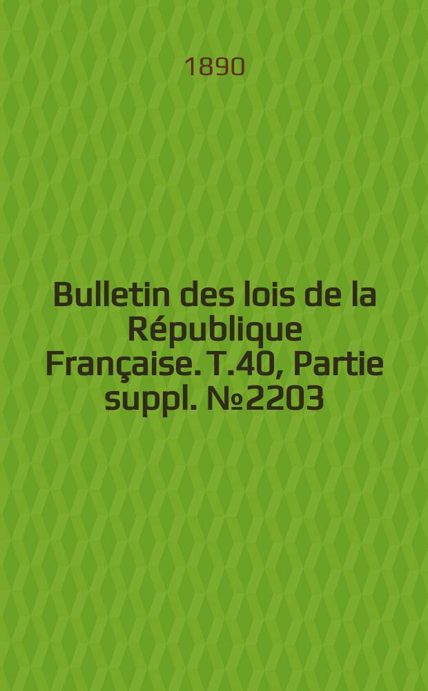 Bulletin des lois de la République Française. T.40, Partie suppl. №2203