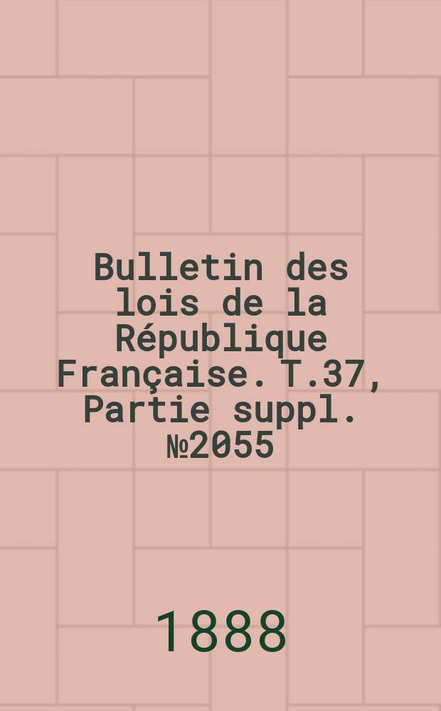Bulletin des lois de la R&eacute;publique Fran&ccedil;aise. T.37, Partie suppl. №2055