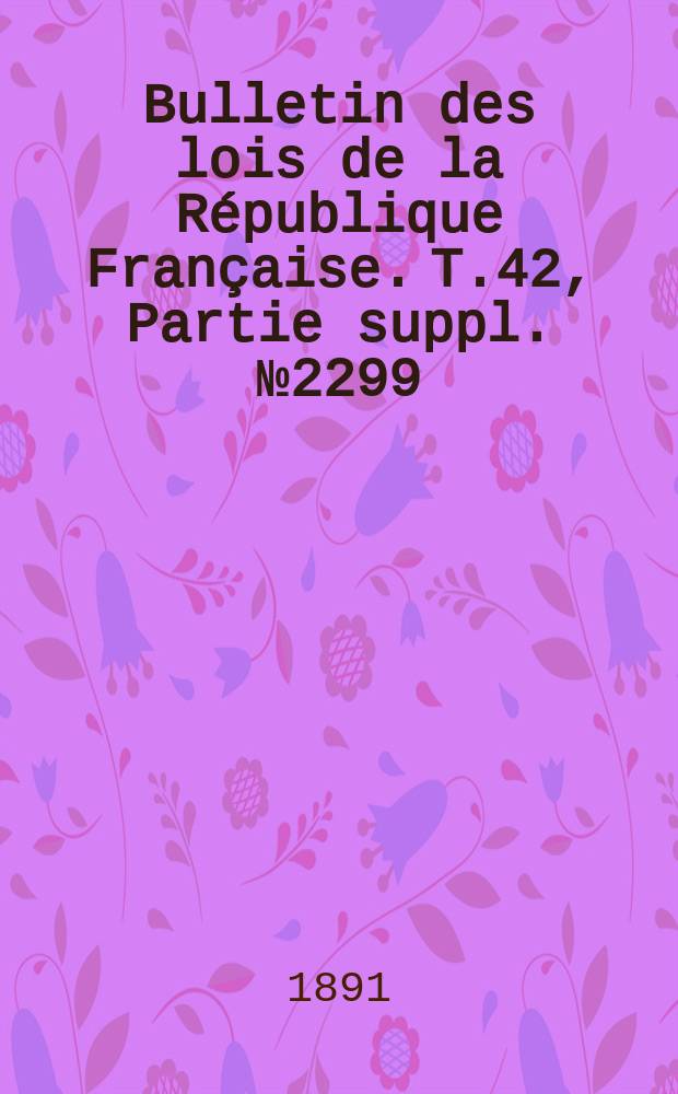 Bulletin des lois de la R&eacute;publique Fran&ccedil;aise. T.42, Partie suppl. №2299