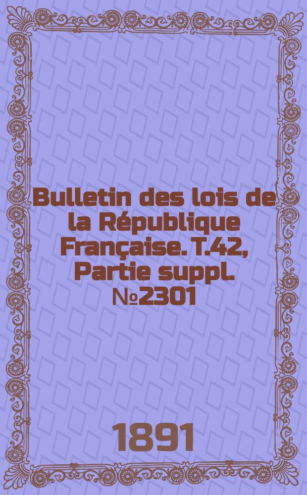 Bulletin des lois de la R&eacute;publique Fran&ccedil;aise. T.42, Partie suppl. №2301