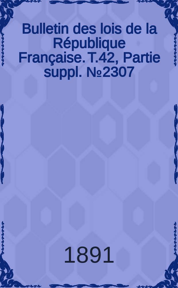 Bulletin des lois de la République Française. T.42, Partie suppl. №2307