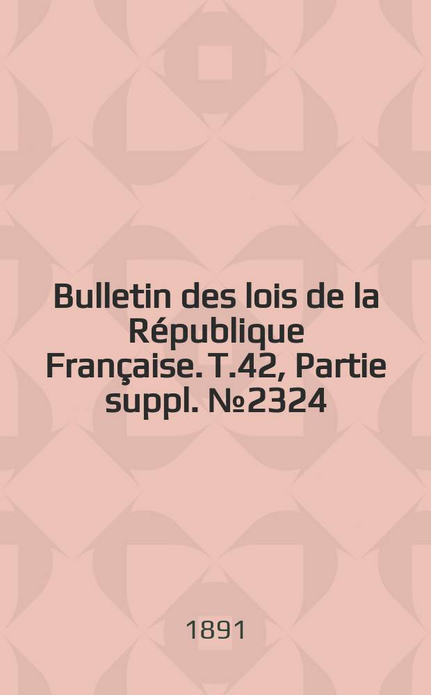 Bulletin des lois de la République Française. T.42, Partie suppl. №2324