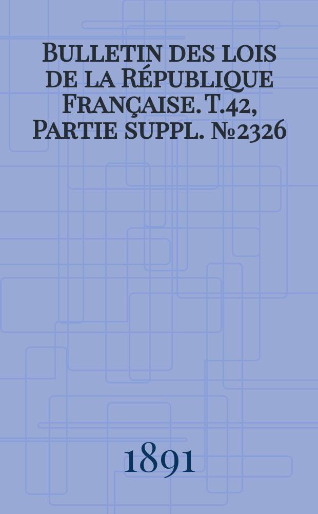 Bulletin des lois de la République Française. T.42, Partie suppl. №2326