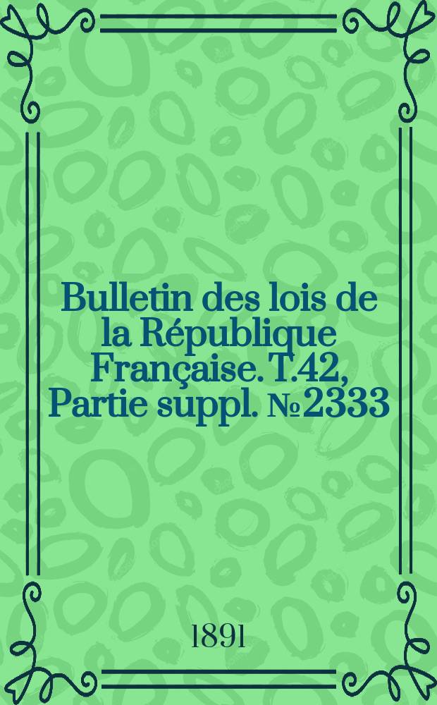 Bulletin des lois de la R&eacute;publique Fran&ccedil;aise. T.42, Partie suppl. №2333