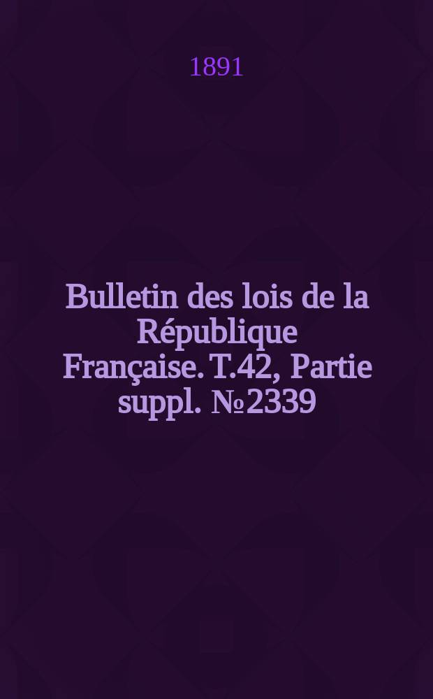 Bulletin des lois de la République Française. T.42, Partie suppl. №2339