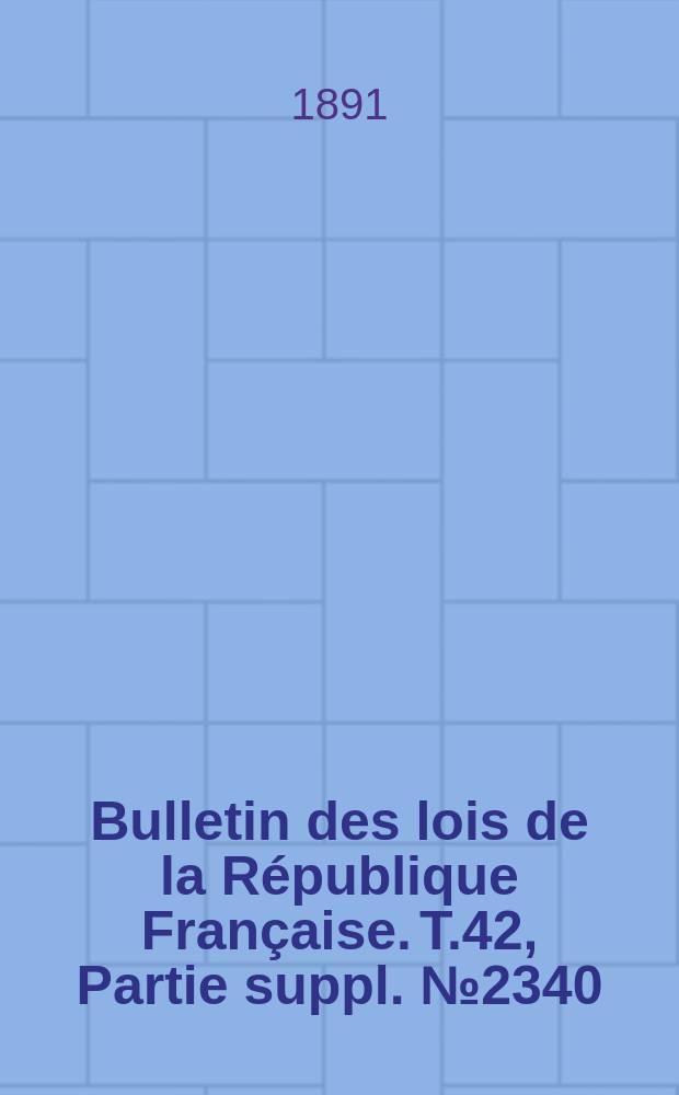 Bulletin des lois de la République Française. T.42, Partie suppl. №2340