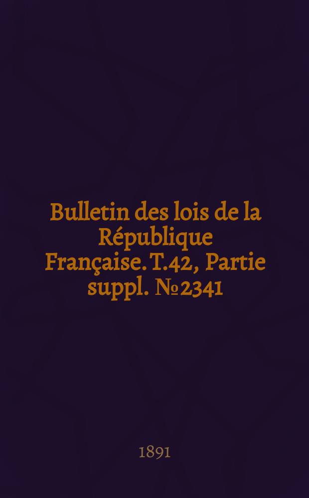 Bulletin des lois de la République Française. T.42, Partie suppl. №2341