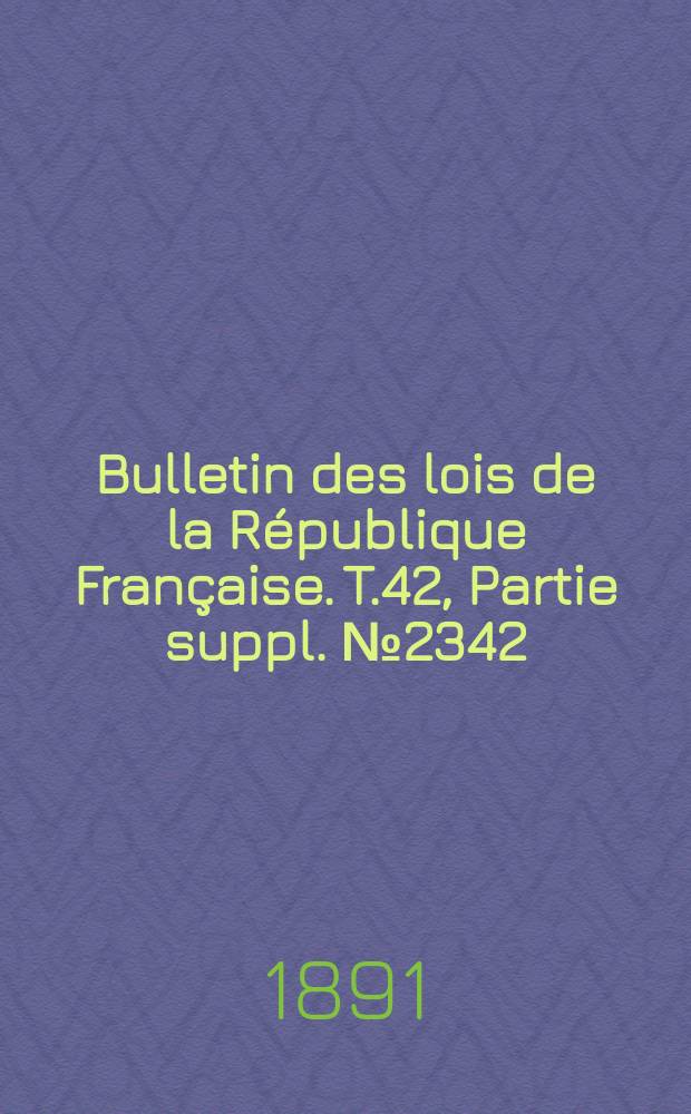 Bulletin des lois de la République Française. T.42, Partie suppl. №2342