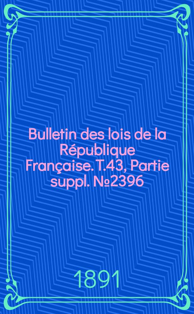 Bulletin des lois de la R&eacute;publique Fran&ccedil;aise. T.43, Partie suppl. №2396
