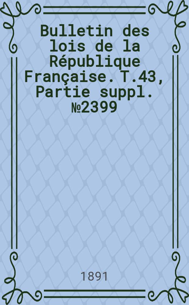 Bulletin des lois de la République Française. T.43, Partie suppl. №2399