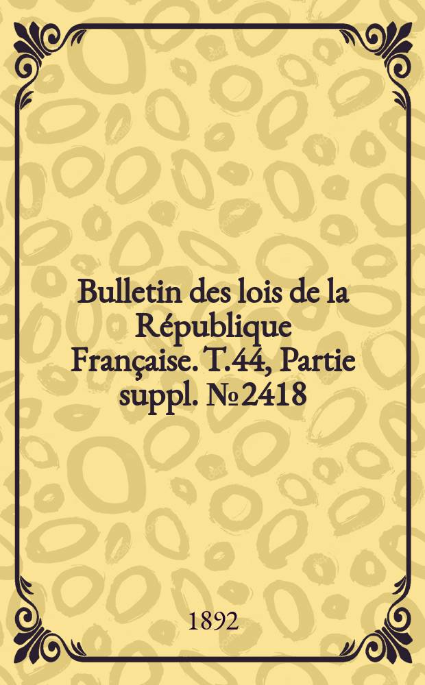 Bulletin des lois de la République Française. T.44, Partie suppl. №2418