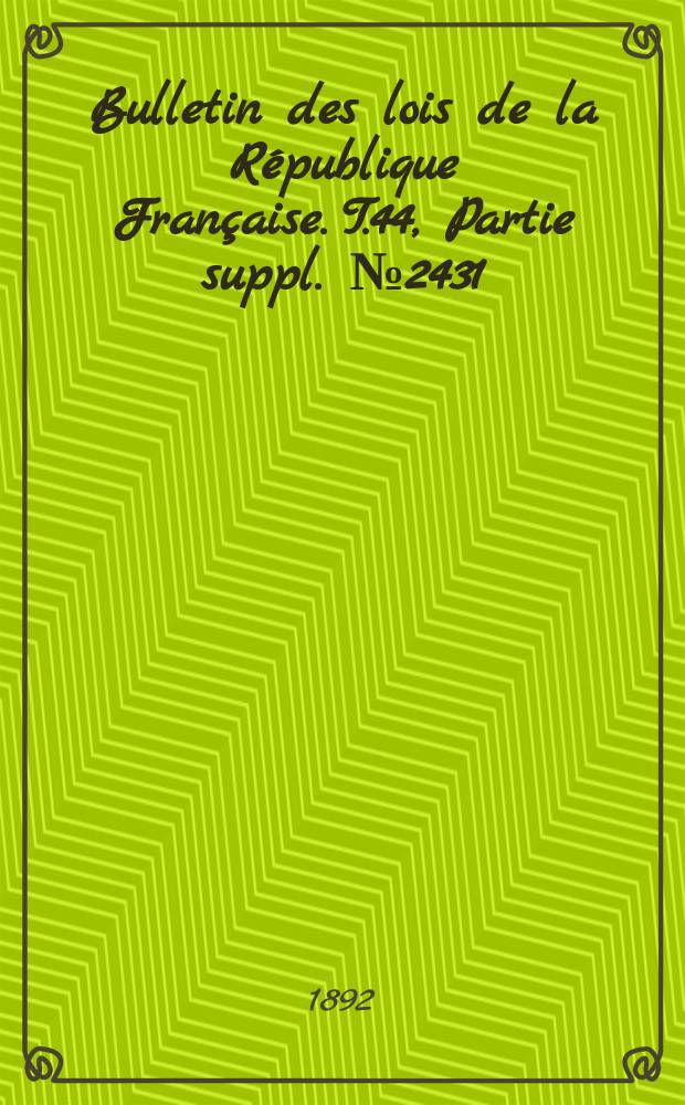 Bulletin des lois de la République Française. T.44, Partie suppl. №2431