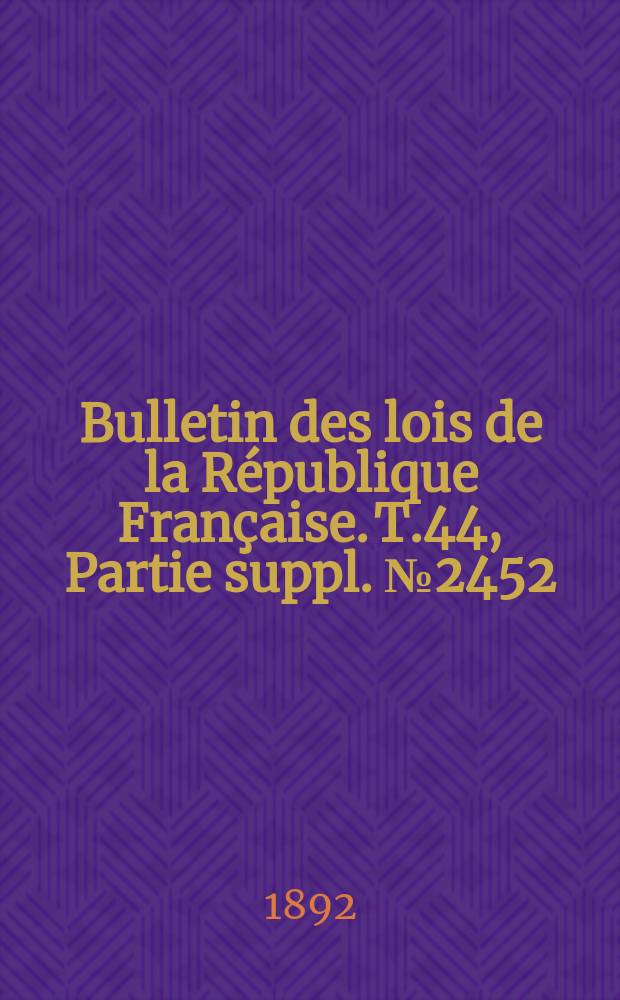 Bulletin des lois de la République Française. T.44, Partie suppl. №2452