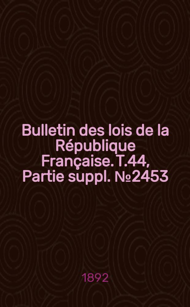 Bulletin des lois de la République Française. T.44, Partie suppl. №2453
