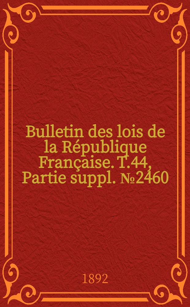 Bulletin des lois de la R&eacute;publique Fran&ccedil;aise. T.44, Partie suppl. №2460
