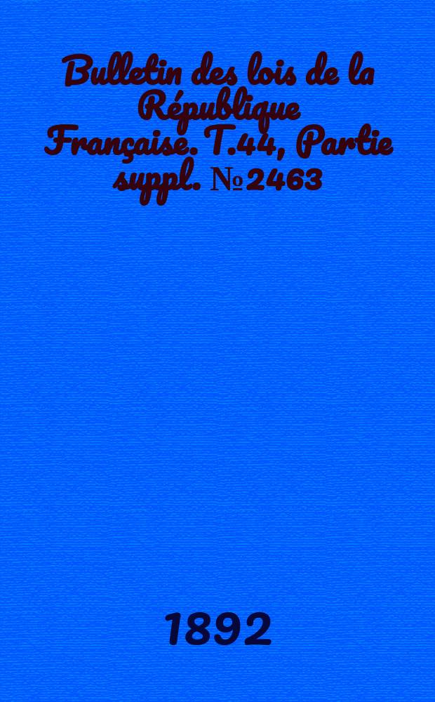 Bulletin des lois de la République Française. T.44, Partie suppl. №2463