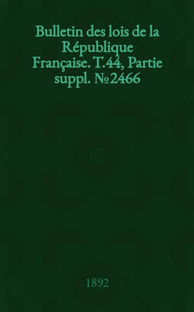 Bulletin des lois de la R&eacute;publique Fran&ccedil;aise. T.44, Partie suppl. №2466