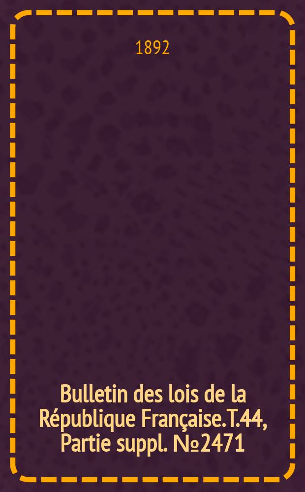 Bulletin des lois de la R&eacute;publique Fran&ccedil;aise. T.44, Partie suppl. №2471