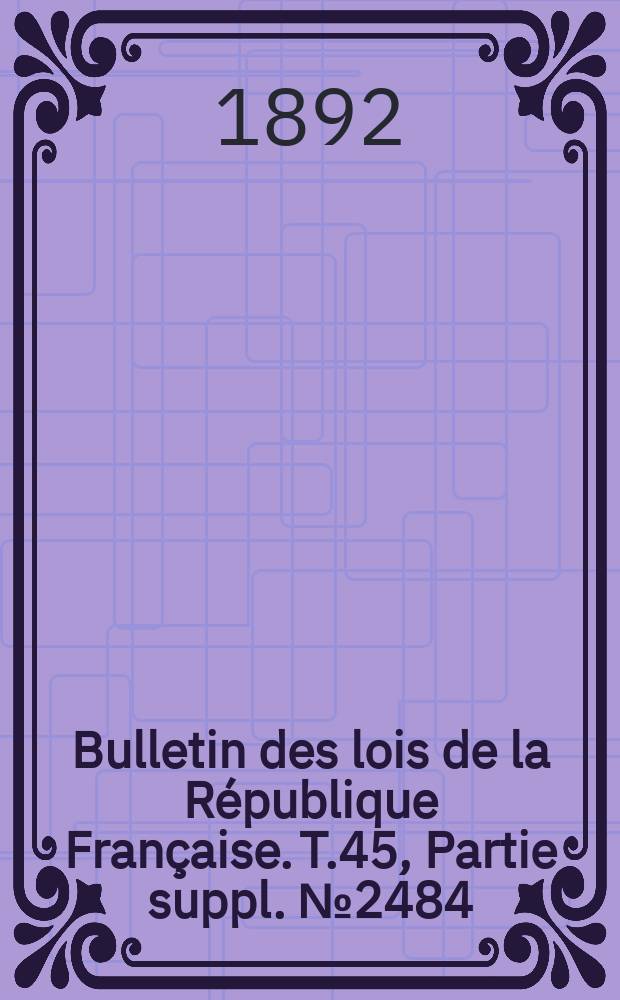 Bulletin des lois de la République Française. T.45, Partie suppl. №2484