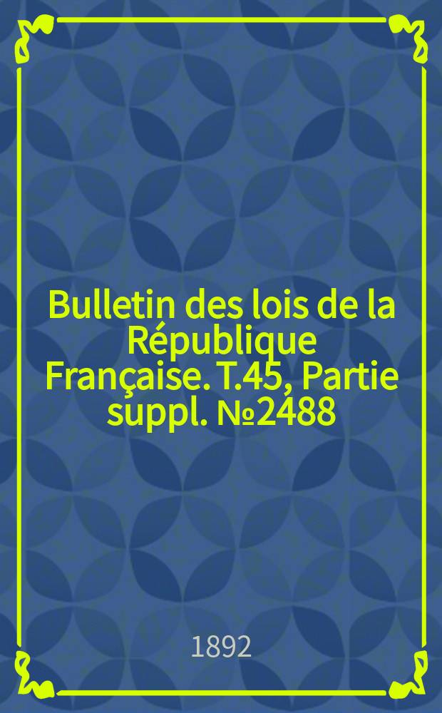 Bulletin des lois de la R&eacute;publique Fran&ccedil;aise. T.45, Partie suppl. №2488