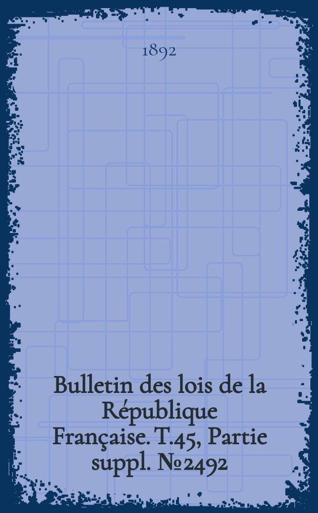 Bulletin des lois de la R&eacute;publique Fran&ccedil;aise. T.45, Partie suppl. №2492