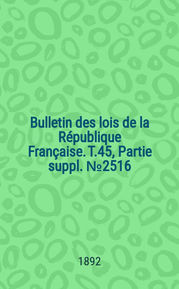 Bulletin des lois de la R&eacute;publique Fran&ccedil;aise. T.45, Partie suppl. №2516