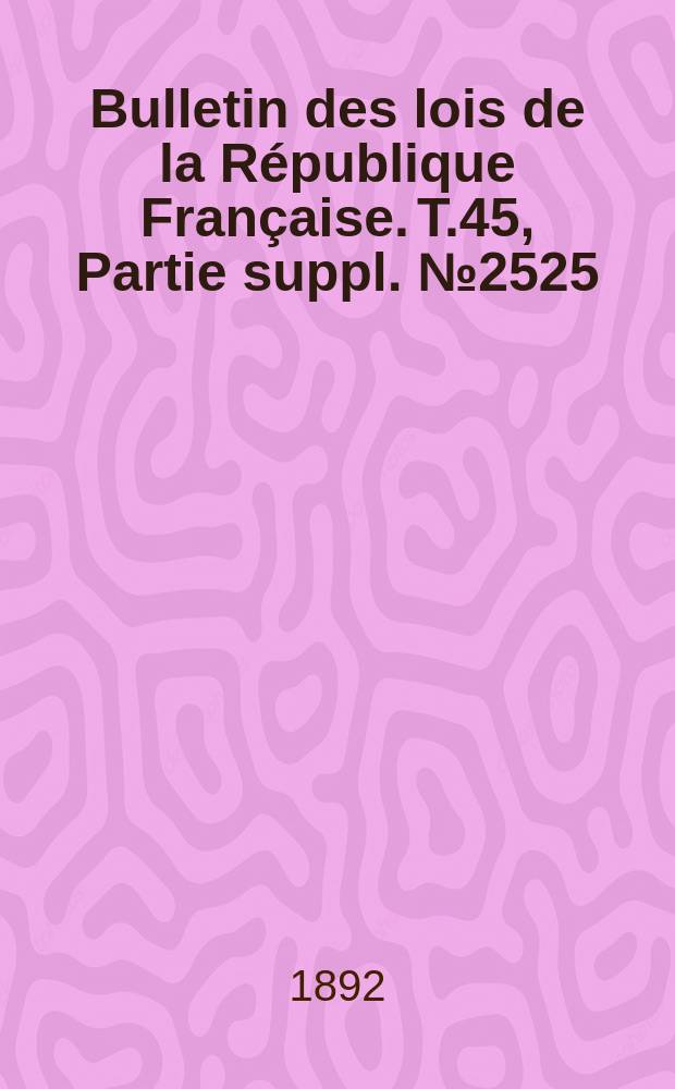 Bulletin des lois de la République Française. T.45, Partie suppl. №2525