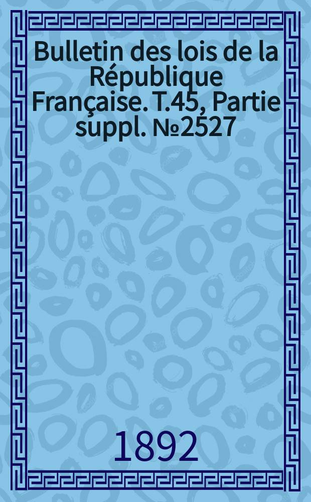 Bulletin des lois de la R&eacute;publique Fran&ccedil;aise. T.45, Partie suppl. №2527