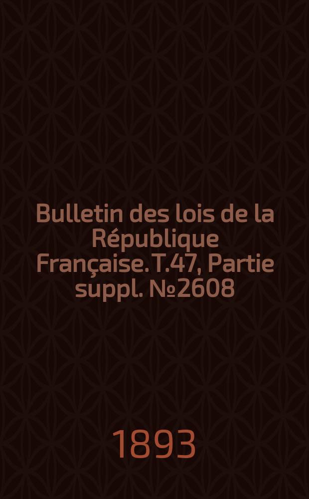 Bulletin des lois de la R&eacute;publique Fran&ccedil;aise. T.47, Partie suppl. №2608