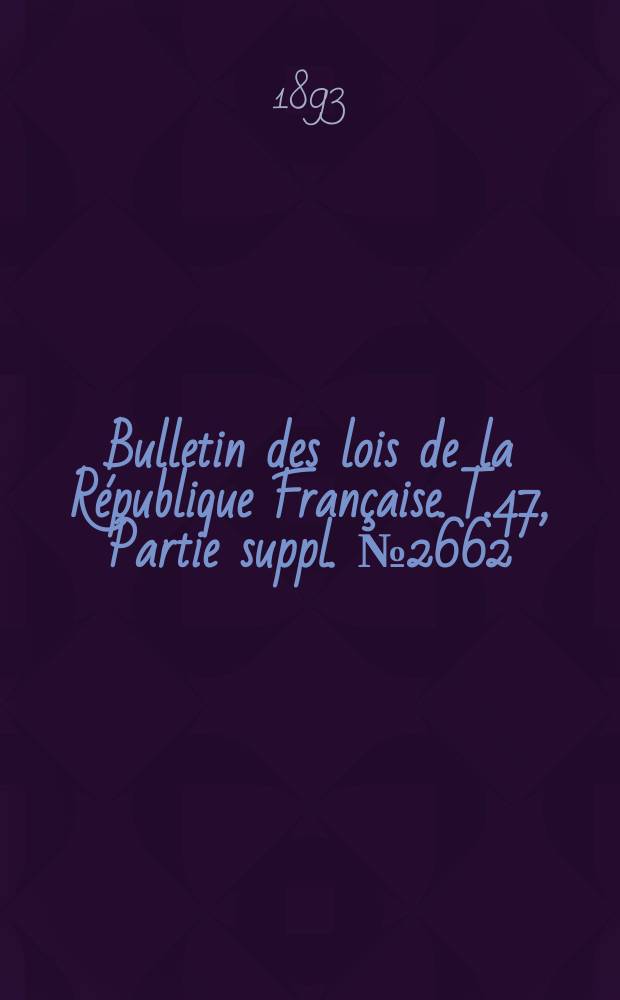 Bulletin des lois de la République Française. T.47, Partie suppl. №2662