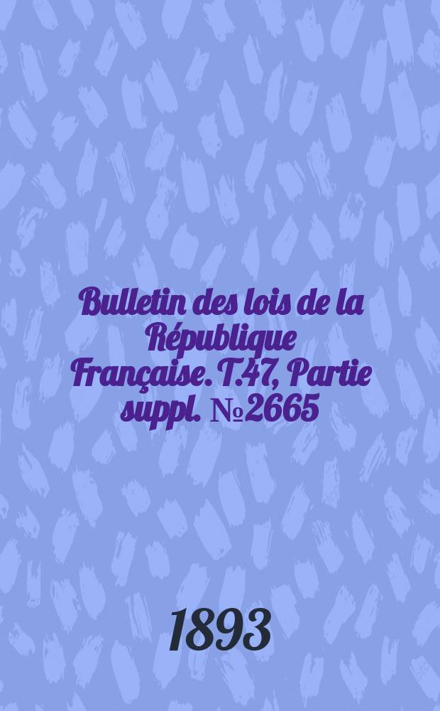 Bulletin des lois de la République Française. T.47, Partie suppl. №2665