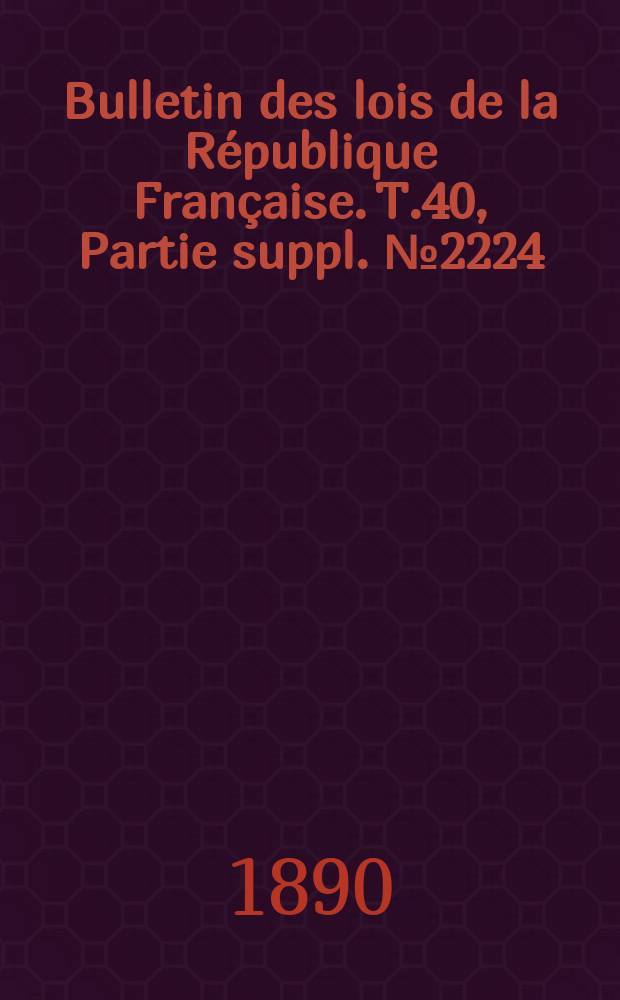 Bulletin des lois de la R&eacute;publique Fran&ccedil;aise. T.40, Partie suppl. №2224