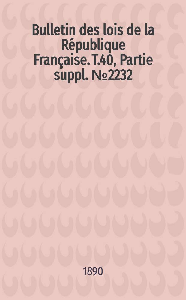 Bulletin des lois de la République Française. T.40, Partie suppl. №2232