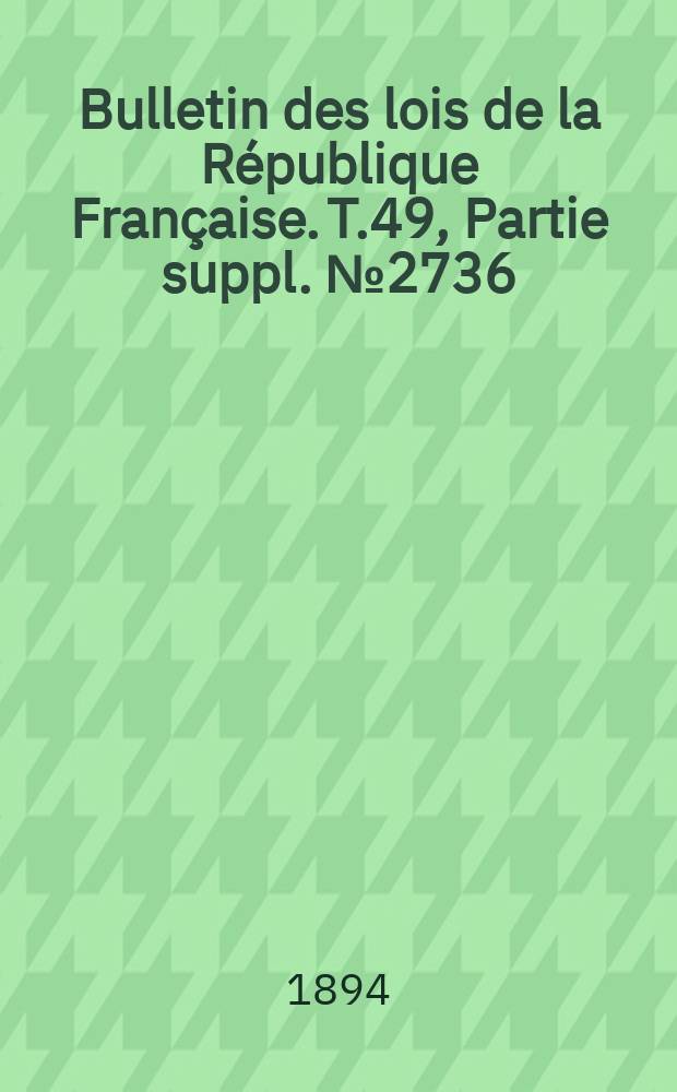 Bulletin des lois de la République Française. T.49, Partie suppl. №2736