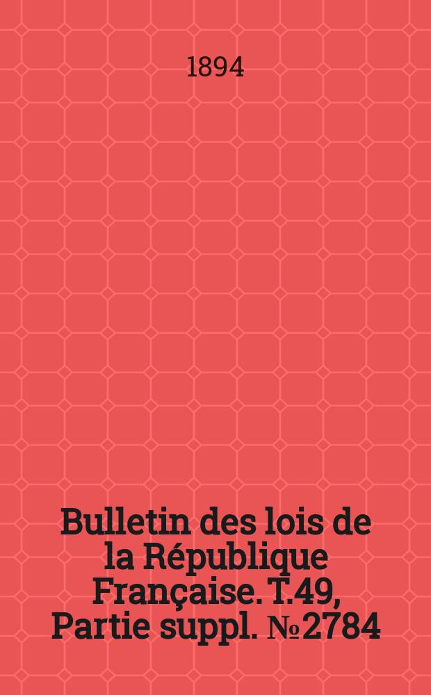Bulletin des lois de la République Française. T.49, Partie suppl. №2784
