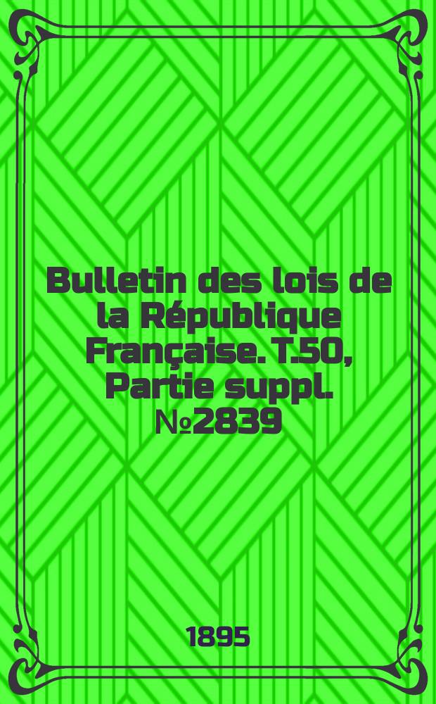 Bulletin des lois de la R&eacute;publique Fran&ccedil;aise. T.50, Partie suppl. №2839