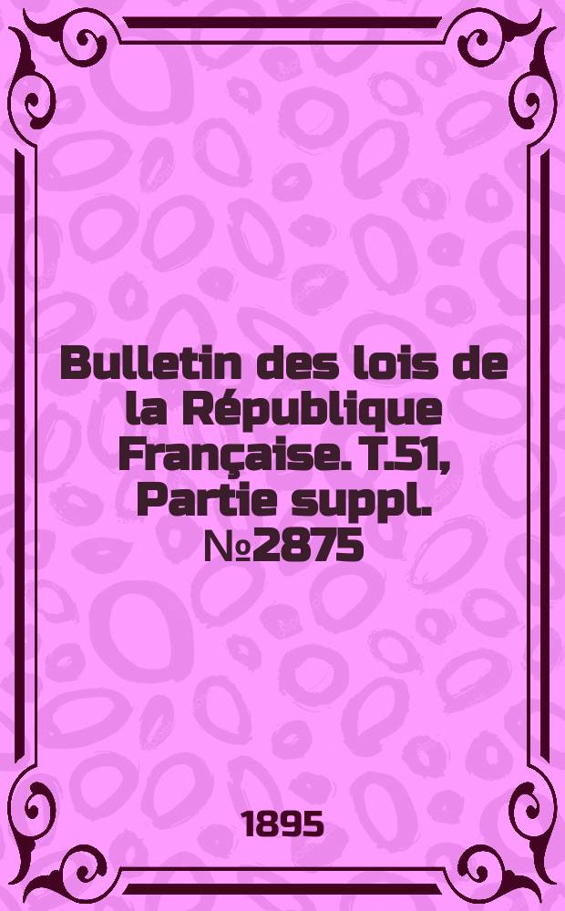 Bulletin des lois de la R&eacute;publique Fran&ccedil;aise. T.51, Partie suppl. №2875