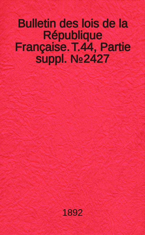 Bulletin des lois de la R&eacute;publique Fran&ccedil;aise. T.44, Partie suppl. №2427