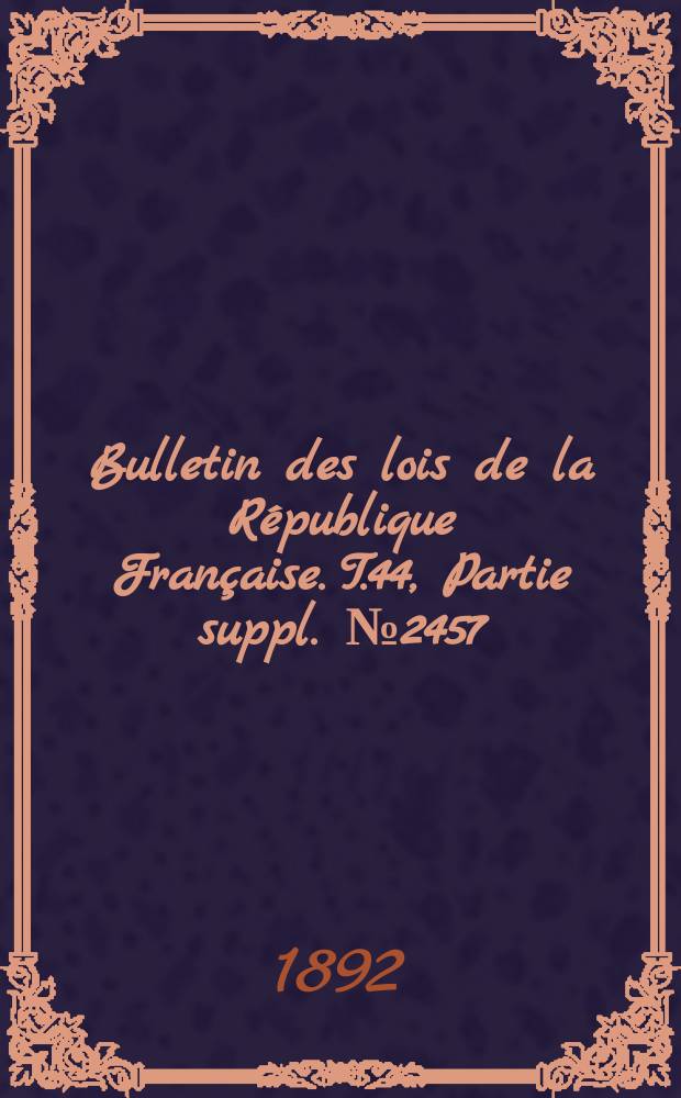 Bulletin des lois de la République Française. T.44, Partie suppl. №2457