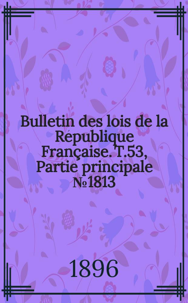 Bulletin des lois de la République Française. T.53, Partie principale №1813