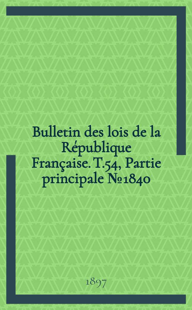 Bulletin des lois de la R&eacute;publique Fran&ccedil;aise. T.54, Partie principale №1840