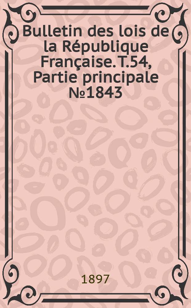 Bulletin des lois de la République Française. T.54, Partie principale №1843